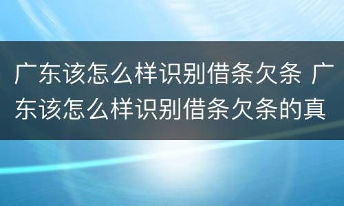 广东该怎么样识别借条欠条 广东该怎么样识别借条欠条的真假