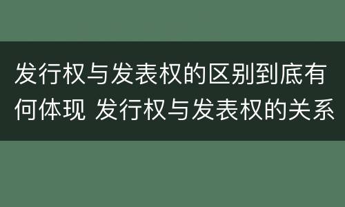 发行权与发表权的区别到底有何体现 发行权与发表权的关系