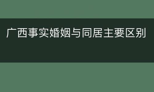 广西事实婚姻与同居主要区别