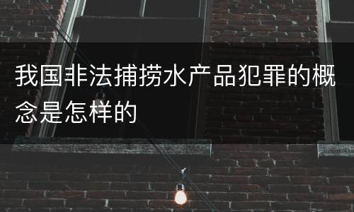 我国非法捕捞水产品犯罪的概念是怎样的