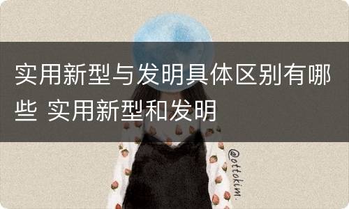 实用新型与发明具体区别有哪些 实用新型和发明