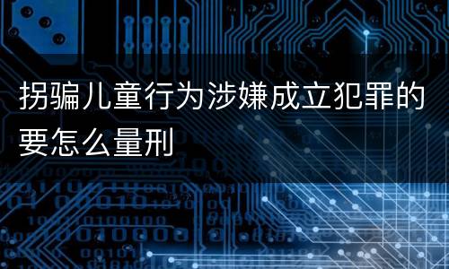 拐骗儿童行为涉嫌成立犯罪的要怎么量刑
