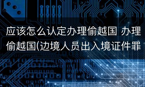 应该怎么认定办理偷越国 办理偷越国(边境人员出入境证件罪