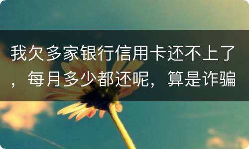 我欠多家银行信用卡还不上了，每月多少都还呢，算是诈骗吗