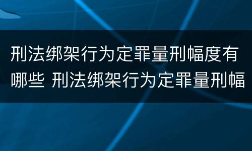 刑法绑架行为定罪量刑幅度有哪些 刑法绑架行为定罪量刑幅度有哪些规定
