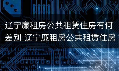 辽宁廉租房公共租赁住房有何差别 辽宁廉租房公共租赁住房有何差别和区别
