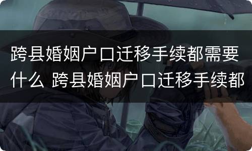 跨县婚姻户口迁移手续都需要什么 跨县婚姻户口迁移手续都需要什么资料