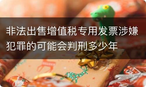 非法出售增值税专用发票涉嫌犯罪的可能会判刑多少年