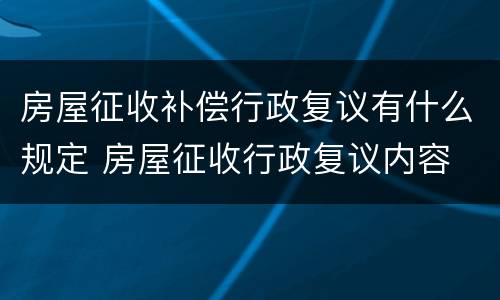 房屋征收补偿行政复议有什么规定 房屋征收行政复议内容