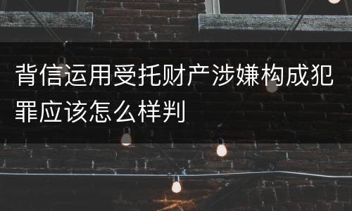 背信运用受托财产涉嫌构成犯罪应该怎么样判