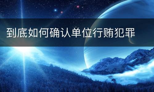到底如何确认单位行贿犯罪