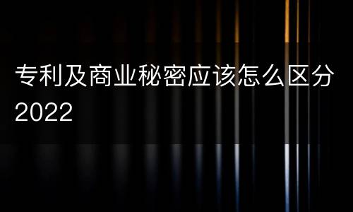 专利及商业秘密应该怎么区分2022