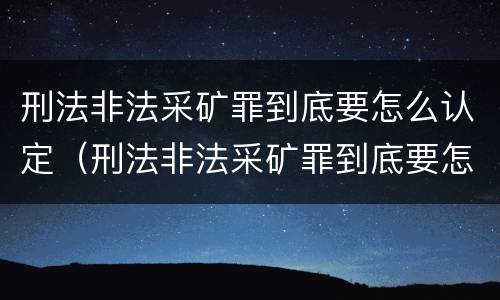 刑法非法采矿罪到底要怎么认定（刑法非法采矿罪到底要怎么认定呢）