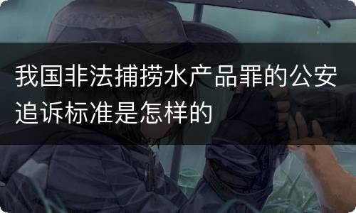 我国非法捕捞水产品罪的公安追诉标准是怎样的