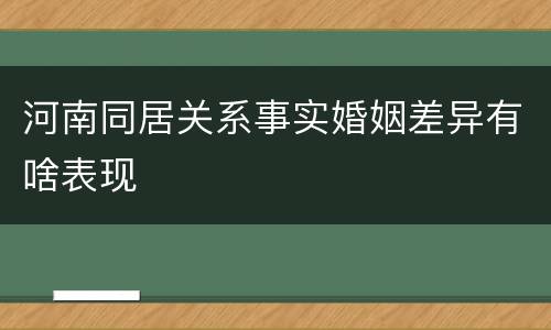 河南同居关系事实婚姻差异有啥表现