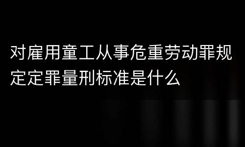 对雇用童工从事危重劳动罪规定定罪量刑标准是什么