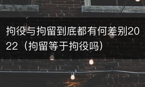拘役与拘留到底都有何差别2022（拘留等于拘役吗）