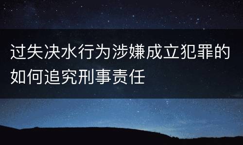 过失决水行为涉嫌成立犯罪的如何追究刑事责任