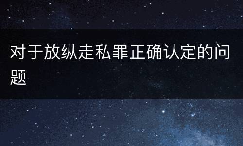 对于放纵走私罪正确认定的问题