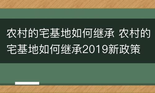 农村的宅基地如何继承 农村的宅基地如何继承2019新政策