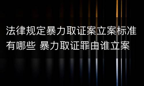 法律规定暴力取证案立案标准有哪些 暴力取证罪由谁立案