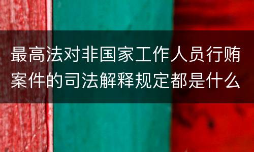 最高法对非国家工作人员行贿案件的司法解释规定都是什么