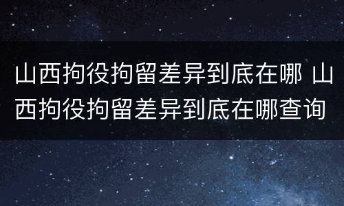 山西拘役拘留差异到底在哪 山西拘役拘留差异到底在哪查询