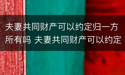 夫妻共同财产可以约定归一方所有吗 夫妻共同财产可以约定归一方所有吗法律