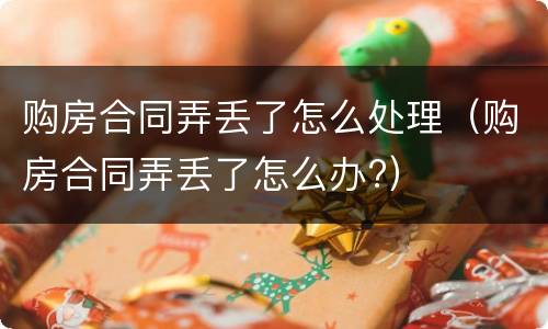 购房合同弄丢了怎么处理（购房合同弄丢了怎么办?）