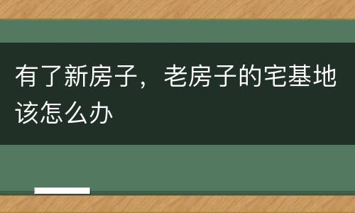 有了新房子，老房子的宅基地该怎么办