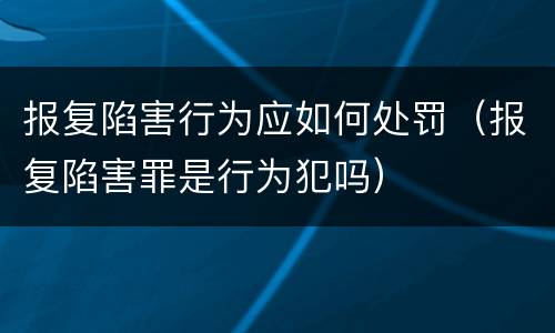 报复陷害行为应如何处罚（报复陷害罪是行为犯吗）