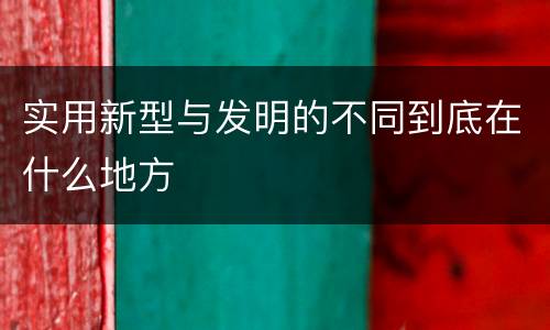 实用新型与发明的不同到底在什么地方