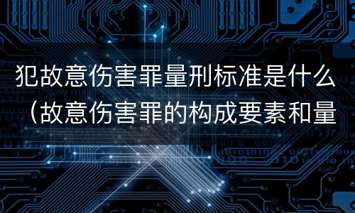 犯故意伤害罪量刑标准是什么（故意伤害罪的构成要素和量刑标准）