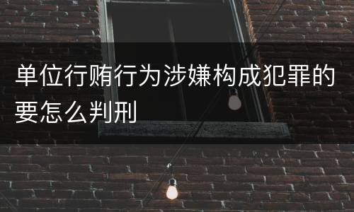 单位行贿行为涉嫌构成犯罪的要怎么判刑
