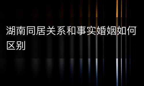 湖南同居关系和事实婚姻如何区别
