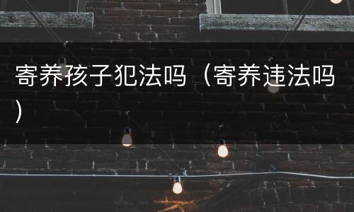 寄养孩子犯法吗（寄养违法吗）