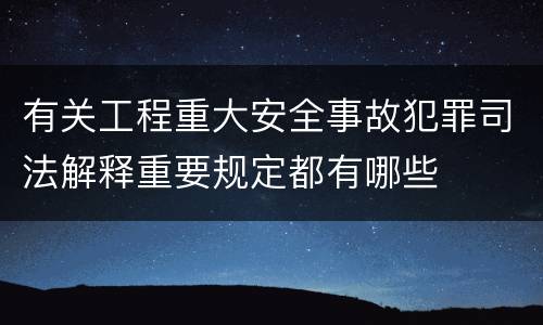有关工程重大安全事故犯罪司法解释重要规定都有哪些