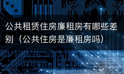 公共租赁住房廉租房有哪些差别（公共住房是廉租房吗）
