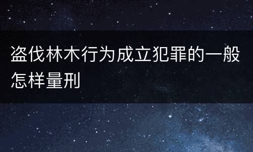 盗伐林木行为成立犯罪的一般怎样量刑