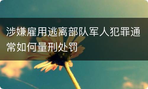 涉嫌雇用逃离部队军人犯罪通常如何量刑处罚