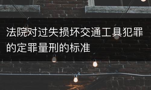 法院对过失损坏交通工具犯罪的定罪量刑的标准