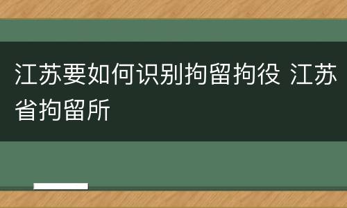 江苏要如何识别拘留拘役 江苏省拘留所