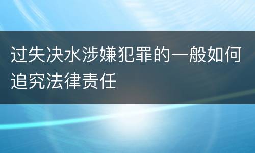 过失决水涉嫌犯罪的一般如何追究法律责任