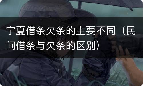 宁夏借条欠条的主要不同（民间借条与欠条的区别）