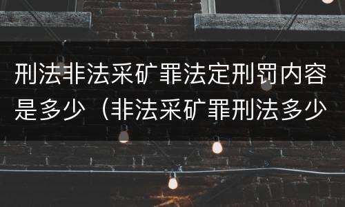 刑法非法采矿罪法定刑罚内容是多少（非法采矿罪刑法多少条）