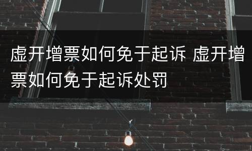 虚开增票如何免于起诉 虚开增票如何免于起诉处罚