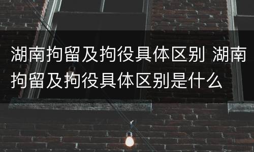 湖南拘留及拘役具体区别 湖南拘留及拘役具体区别是什么