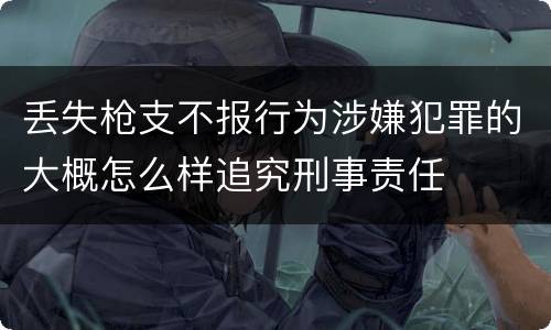 丢失枪支不报行为涉嫌犯罪的大概怎么样追究刑事责任
