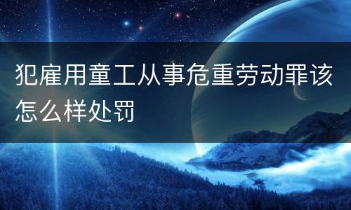 犯雇用童工从事危重劳动罪该怎么样处罚
