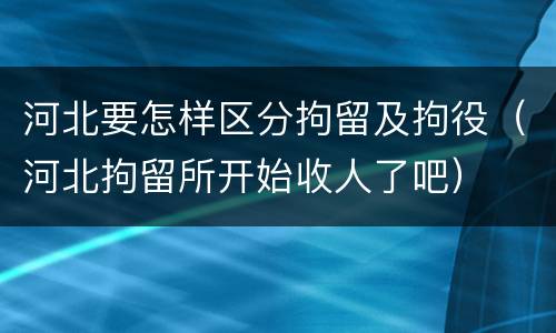 河北要怎样区分拘留及拘役（河北拘留所开始收人了吧）